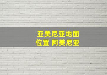 亚美尼亚地图位置 阿美尼亚